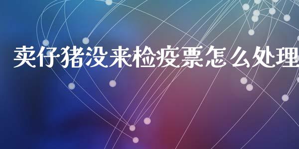 卖仔猪没来检疫票怎么处理_https://www.gongyisiwang.com_原油期货_第1张