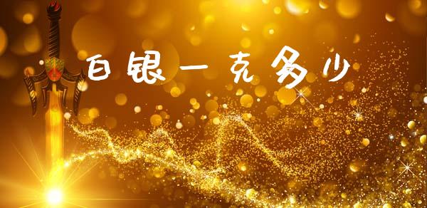 白银一克多少_https://www.gongyisiwang.com_期货公司手续费排名_第1张