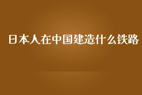 日本人在中国建造什么铁路_https://www.gongyisiwang.com_焦炭期货手续费_第1张