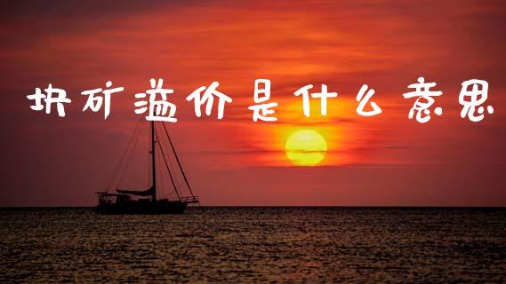 块矿溢价是什么意思_https://www.gongyisiwang.com_焦炭期货手续费_第1张