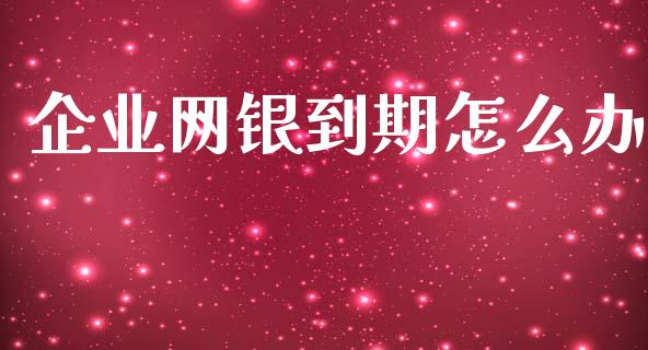 企业网银到期怎么办_https://www.gongyisiwang.com_焦炭期货手续费_第1张