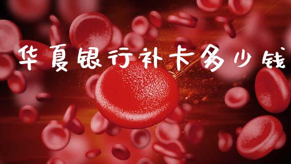 华夏银行补卡多少钱_https://www.gongyisiwang.com_原油期货_第1张