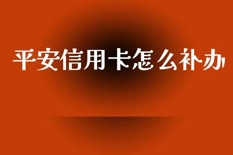平安信用卡怎么补办_https://www.gongyisiwang.com_股指期货交易手续费_第1张