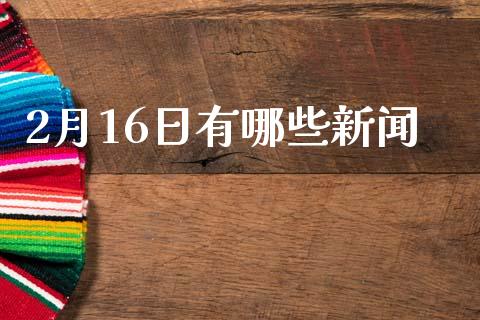 2月16日有哪些新闻_https://www.gongyisiwang.com_道指_第1张