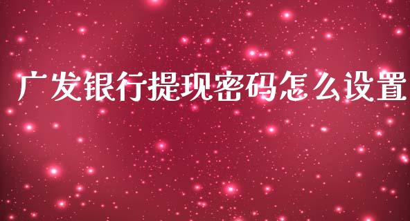 广发银行提现密码怎么设置_https://www.gongyisiwang.com_焦炭期货手续费_第1张