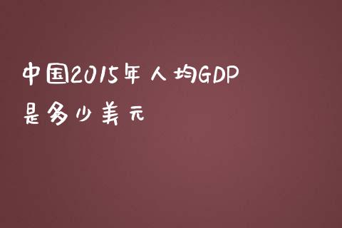 中国2015年人均GDP是多少美元_https://www.gongyisiwang.com_股指期货交易手续费_第1张