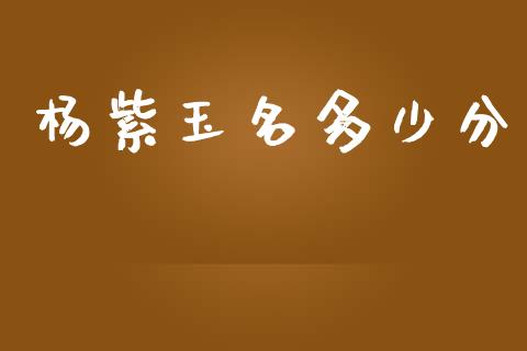 杨紫玉名多少分_https://www.gongyisiwang.com_原油期货_第1张