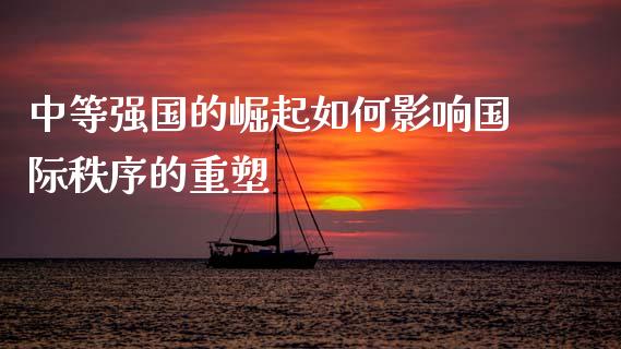 中等强国的崛起如何影响国际秩序的重塑_https://www.gongyisiwang.com_股指期货_第1张