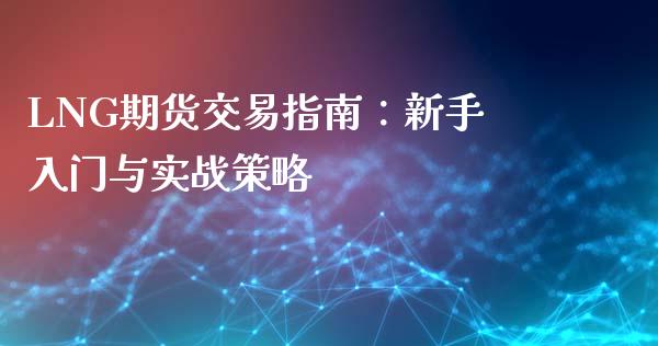 LNG期货交易指南：新手入门与实战策略_https://www.gongyisiwang.com_股指期货_第1张