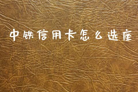 中铁信用卡怎么选座_https://www.gongyisiwang.com_原油期货_第1张