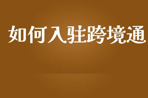 如何入驻跨境通_https://www.gongyisiwang.com_广发期货手续费_第1张