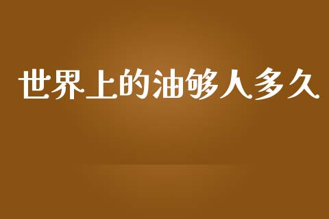 世界上的油够人多久_https://www.gongyisiwang.com_原油期货_第1张