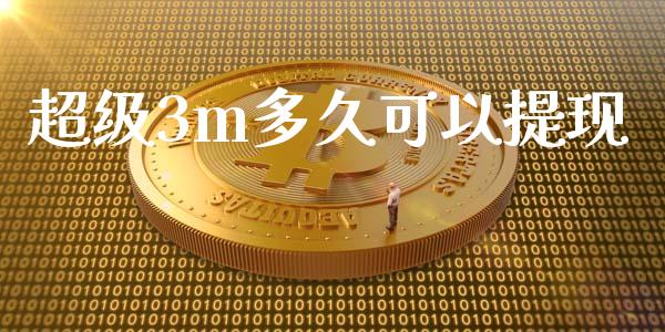 超级3m多久可以提现_https://www.gongyisiwang.com_广发期货手续费_第1张
