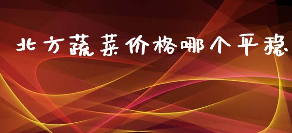 北方蔬菜价格哪个平稳_https://www.gongyisiwang.com_期货公司手续费排名_第1张