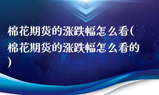 棉花期货的涨跌幅怎么看(棉花期货的涨跌幅怎么看的)_https://www.gongyisiwang.com_股指期货交易手续费_第1张