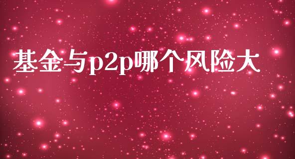 基金与p2p哪个风险大_https://www.gongyisiwang.com_原油期货_第1张