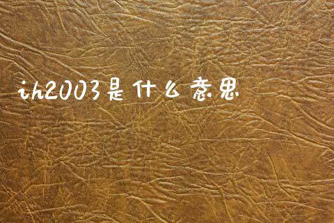 ih2003是什么意思_https://www.gongyisiwang.com_原油期货_第1张