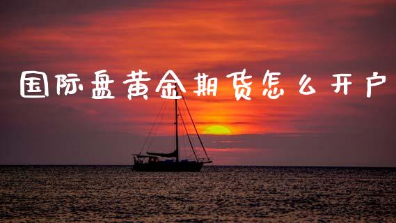 国际盘黄金期货怎么开户_https://www.gongyisiwang.com_期货公司手续费排名_第1张
