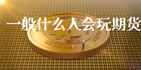 一般什么人会玩期货_https://www.gongyisiwang.com_股指期货_第1张