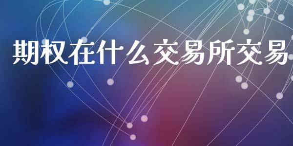 期权在什么交易所交易_https://www.gongyisiwang.com_股指期货交易手续费_第1张