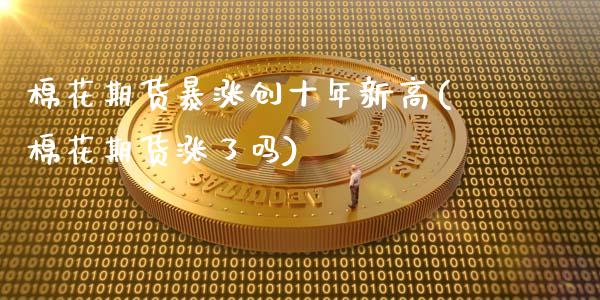 棉花期货暴涨创十年新高(棉花期货涨了吗)_https://www.gongyisiwang.com_期货公司手续费排名_第1张