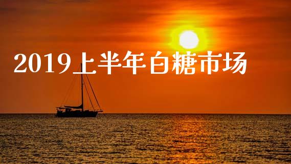 2019上半年白糖市场_https://www.gongyisiwang.com_股指期货_第1张