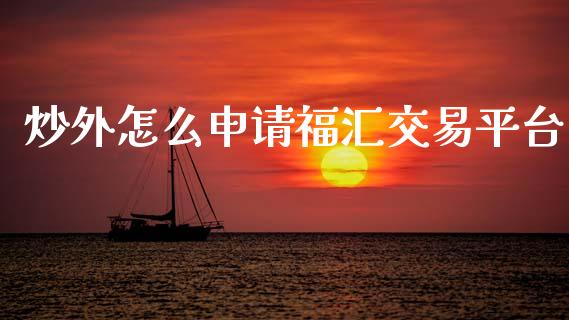 炒外怎么申请福汇交易平台_https://www.gongyisiwang.com_道指_第1张