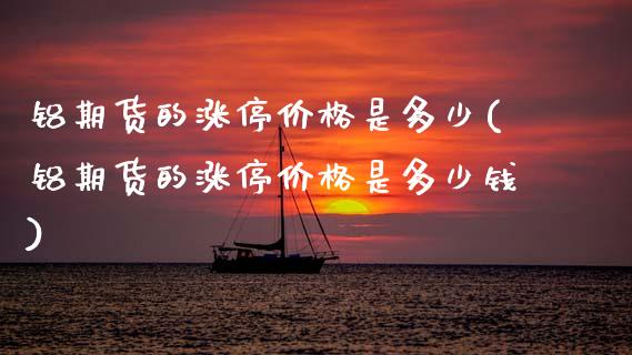 铝期货的涨停价格是多少(铝期货的涨停价格是多少钱)_https://www.gongyisiwang.com_焦炭期货手续费_第1张