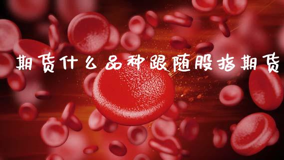期货什么品种跟随股指期货_https://www.gongyisiwang.com_道指_第1张