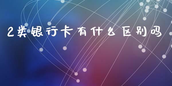 2类银行卡有什么区别吗_https://www.gongyisiwang.com_焦炭期货手续费_第1张