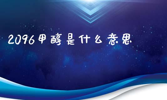 2096甲醇是什么意思_https://www.gongyisiwang.com_恒指期货_第1张
