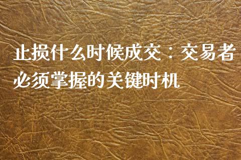 止损什么时候成交：交易者必须掌握的关键时机_https://www.gongyisiwang.com_广发期货手续费_第1张