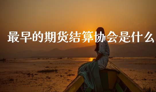最早的期货结算协会是什么_https://www.gongyisiwang.com_道指_第1张