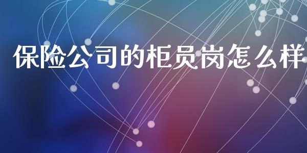 保险公司的柜员岗怎么样_https://www.gongyisiwang.com_焦炭期货手续费_第1张