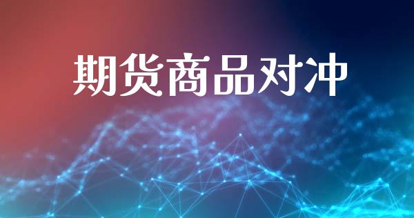 期货商品对冲_https://www.gongyisiwang.com_焦炭期货手续费_第1张
