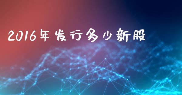 2016年发行多少新股_https://www.gongyisiwang.com_焦炭期货手续费_第1张