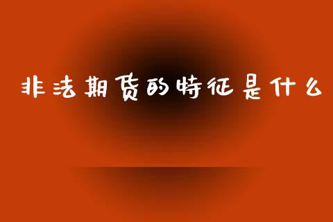 非法期货的特征是什么_https://www.gongyisiwang.com_期货公司手续费排名_第1张