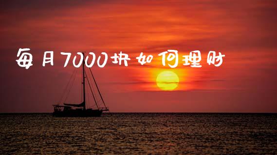 每月7000块如何理财_https://www.gongyisiwang.com_期货公司手续费排名_第1张