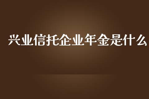 兴业信托企业年金是什么_https://www.gongyisiwang.com_原油期货_第1张