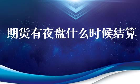 期货有夜盘什么时候结算_https://www.gongyisiwang.com_股指期货交易手续费_第1张