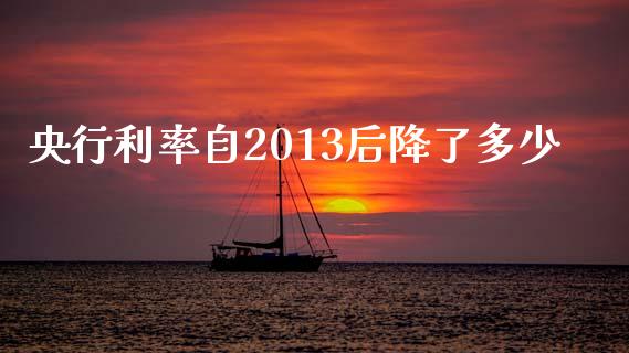 央行利率自2013后降了多少_https://www.gongyisiwang.com_期货公司手续费排名_第1张