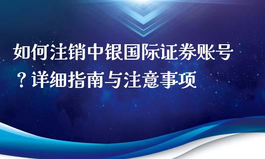 如何注销中银国际证券账号？详细指南与注意事项_https://www.gongyisiwang.com_道指_第1张
