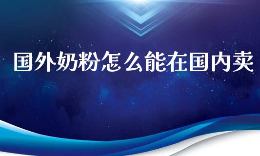 国外奶粉怎么能在国内卖_恒指期货_第1张_股指期货交易手续费_广发期货手续费_期货公司手续费排名_焦炭期货手续费 国外奶粉怎么能在国内卖_https://www.gongyisiwang.com_恒指期货_第1张