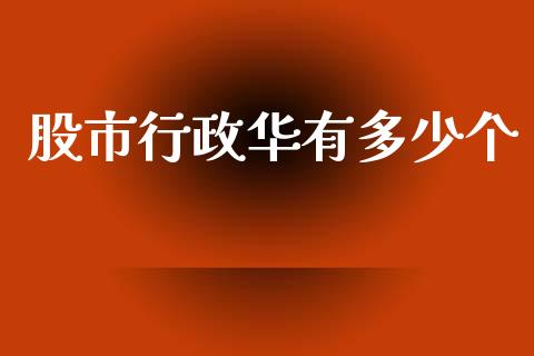 股市行政华有多少个_https://www.gongyisiwang.com_广发期货手续费_第1张
