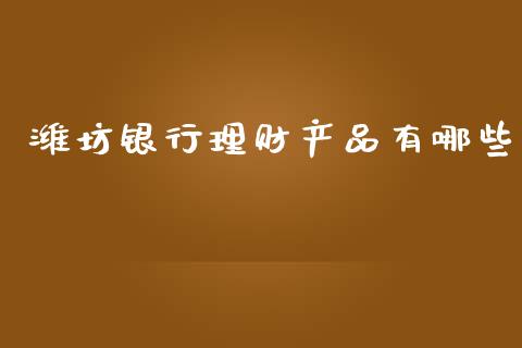 潍坊银行理财产品有哪些_https://www.gongyisiwang.com_股指期货交易手续费_第1张