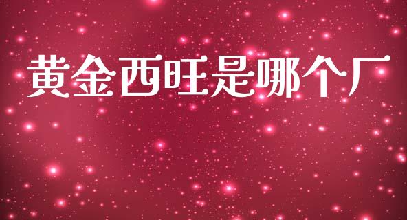 黄金西旺是哪个厂_https://www.gongyisiwang.com_股指期货_第1张