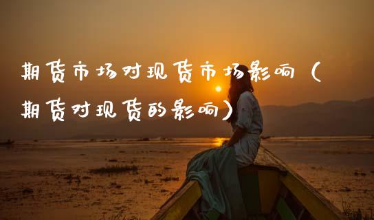 期货市场对现货市场影响（期货对现货的影响）_https://www.gongyisiwang.com_期货公司手续费排名_第1张