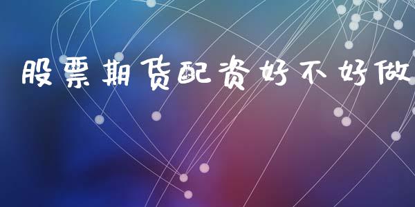 股票期货配资好不好做_https://www.gongyisiwang.com_股指期货交易手续费_第1张
