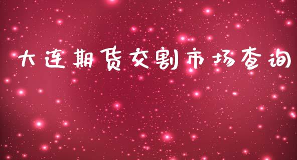 大连期货交割市场查询_https://www.gongyisiwang.com_股指期货_第1张