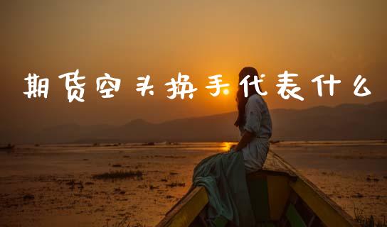 期货空头换手代表什么_https://www.gongyisiwang.com_股指期货_第1张